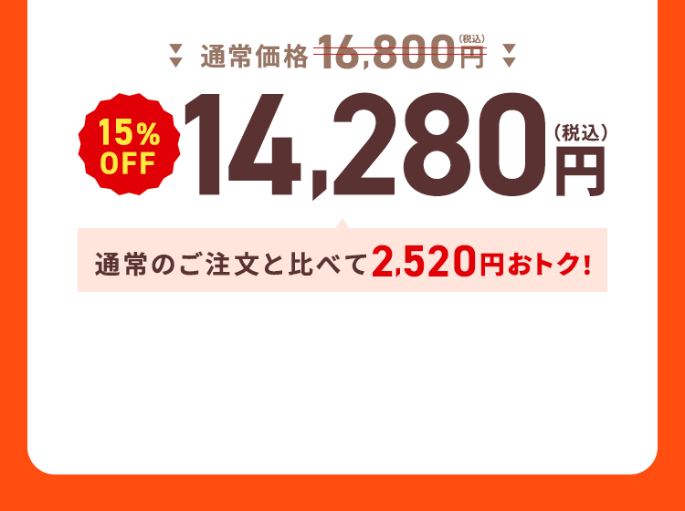 通常価格16,800円（税込）→【15%OFF】14,280円（税込）通常のご注文と比べて2,520円おトク！