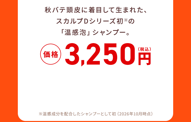 秋バテ頭皮に着目して生まれた、スカルプDシリーズ初※の「温感泡」シャンプー。 価格3,520円（税込）