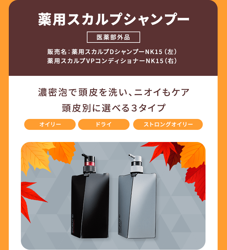 薬用スカルプシャンプー[医薬部外品]販売名：薬用スカルプDシャンプーNK15（左）薬用スカルプVPコンディショナーNK15（右）「濃密泡で頭皮を洗い、ニオイもケア頭皮別に選べる３タイプ（オイリー、ドライ、ストロングオイリー）」