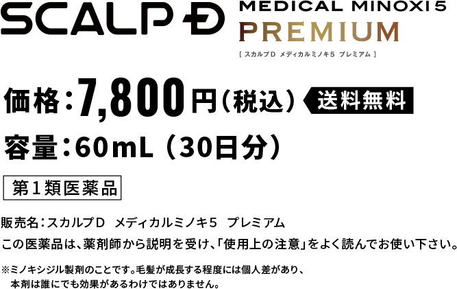 スカルプＤ メディカルミノキ5 プレミアム 価格：7,800円（税込）送料無料 容量：60mL （30日分） 第1類医薬品 販売名：スカルプＤ  メディカルミノキ５  プレミアムこの医薬品は、薬剤師から説明を受け、「使用上の注意」をよく読んでお使い下さい。 ※ミノキシジル製剤のことです。毛髪が成長する程度には個人差があり、本剤は誰にでも効果があるわけではありません。