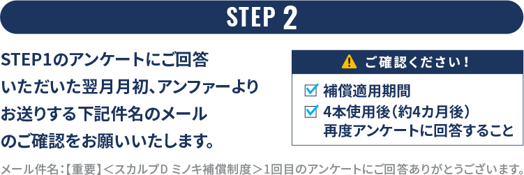 STEP 2 STEP1のアンケートにご回答いただいた翌月月初、アンファーよりお送りする下記件名のメールのご確認をお願いいたします。