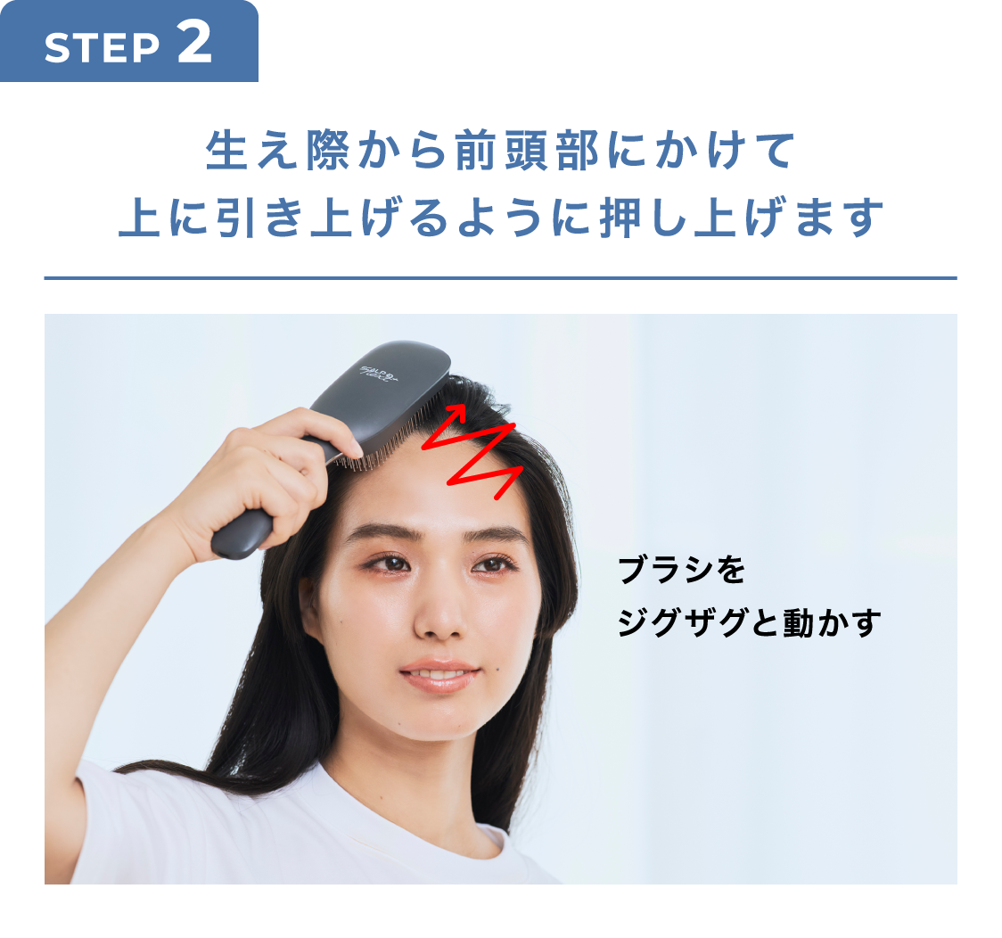 STEP2 生え際から前頭部にかけて上に引き上げるように押し上げます ブラシをジグザグと動かす