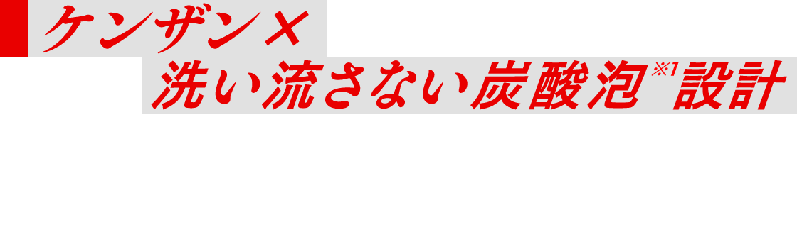 ケンザン×洗い流さない炭酸泡※1設計 炭酸泡が地肌にしっかり届き、ボリュームパウダーが根元から毛髪の立ち上げをサポート