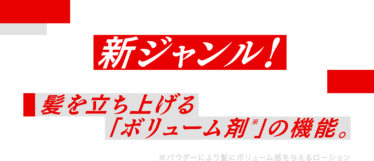 新ジャンル！髪を立ち上げる「ボリューム剤※」の機能。 ※パウダーにより髪にボリューム感を与えるローション