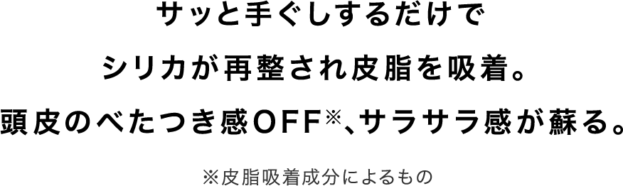 サッと手ぐしするだけでシリカが再整され皮脂を吸着。頭皮のべたつき感OFF※、サラサラ感が蘇る。※皮脂吸着成分によるもの