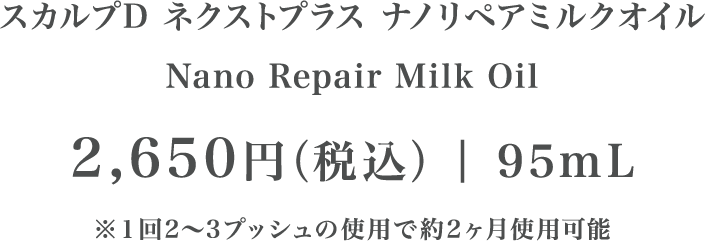 スカルプD ネクストプラス ナノリペアミルクオイル Nano Repair Milk Oil 2,650円(税込)| 95mL ※1回2〜3プッシュの使用で約2ヶ月使用可能