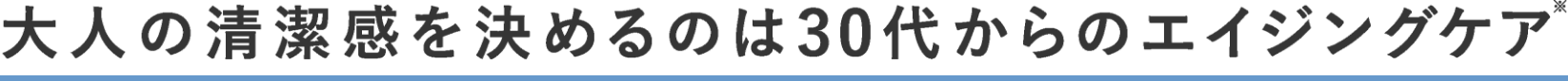 大人の清潔感を決めるのは30代からのエイジングケア※