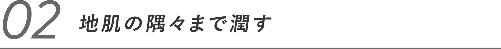 02 地肌の隅々まで潤す