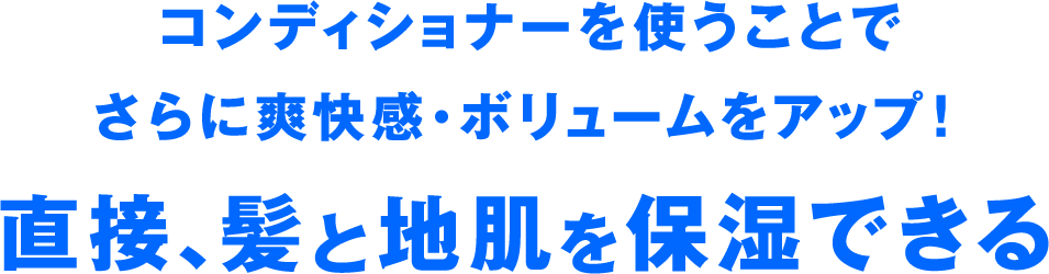 コンディショナーを使うことでさらに爽快感・ボリュームをアップ！直接、髪と地肌を保湿できる