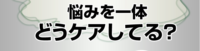 悩みを一体どうケアしてる？