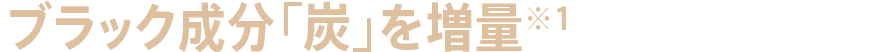 ブラック成分「炭」を増量※1