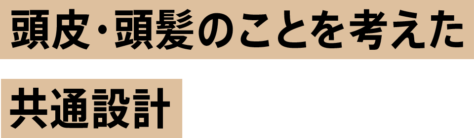 頭皮・頭髪のことを考えた共通設計